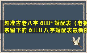 超准古老八字 💮 婚配表（老祖宗留下的 🐝 八字婚配表最新的）